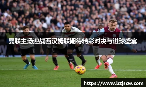 曼联主场迎战西汉姆联期待精彩对决与进球盛宴