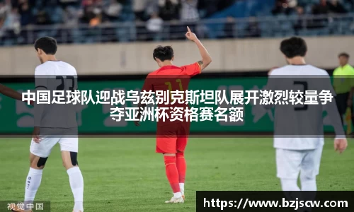 中国足球队迎战乌兹别克斯坦队展开激烈较量争夺亚洲杯资格赛名额