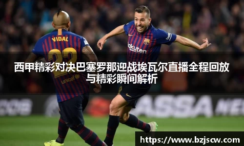 西甲精彩对决巴塞罗那迎战埃瓦尔直播全程回放与精彩瞬间解析